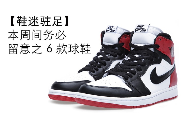 【鞋迷駐足】本周間務必留意之 6 款球鞋