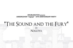 UNDERCOVER Nagoya 10th Anniversary "The Sound and the Fury" Party