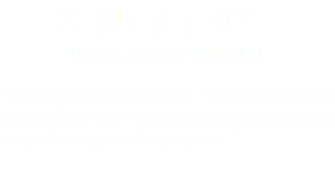 SEUN AREOYE [London Attacking Midfielder] “It starts off the pitch as well, I think it’s a tactical thing. What people don’t see is the most important thing when approaching a game.”
