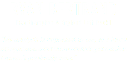 RYAN BERTRAND [Southampton & England Left Back] “My analysis is important to me, so I know my opponent can't throw anything at me that I haven't previously seen.”