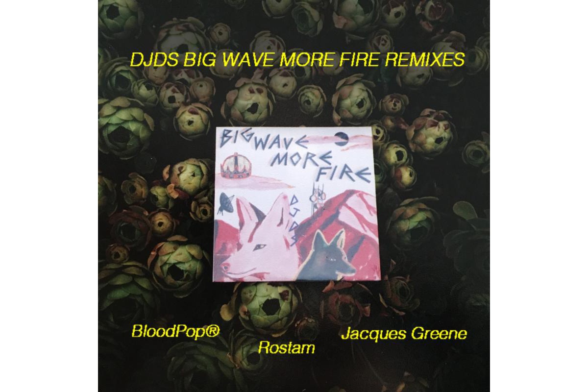 DJDS Big Wave More Fire Remixes Ep Rostam BloodPop Jacques Greene