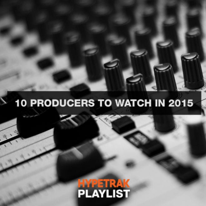 HYPETRAK Playlist: 10 Producers to Watch In 2015